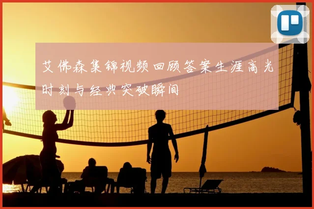 艾佛森集锦视频回顾答案生涯高光时刻与经典突破瞬间