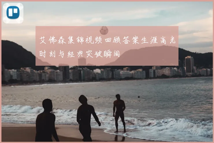 艾佛森集锦视频回顾答案生涯高光时刻与经典突破瞬间