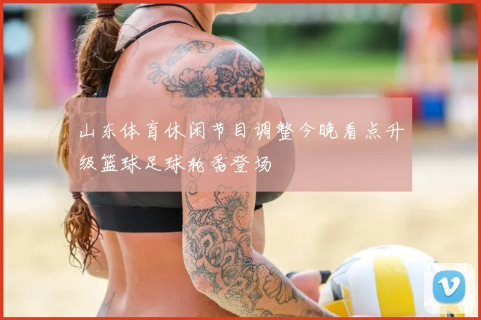 山东体育休闲节目调整今晚看点升级篮球足球轮番登场