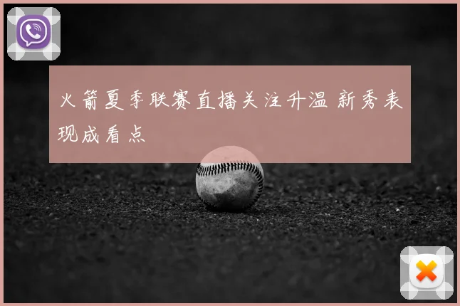 火箭夏季联赛直播关注升温 新秀表现成看点