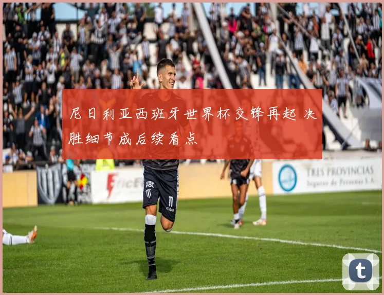 尼日利亚西班牙世界杯交锋再起 决胜细节成后续看点