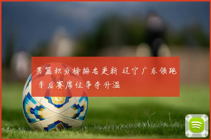 男篮积分榜排名更新 辽宁广东领跑 季后赛席位争夺升温