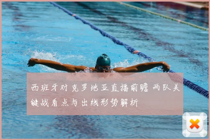 西班牙对克罗地亚直播前瞻 两队关键战看点与出线形势解析