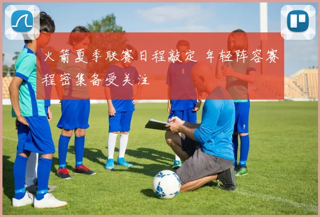 火箭夏季联赛日程敲定 年轻阵容赛程密集备受关注