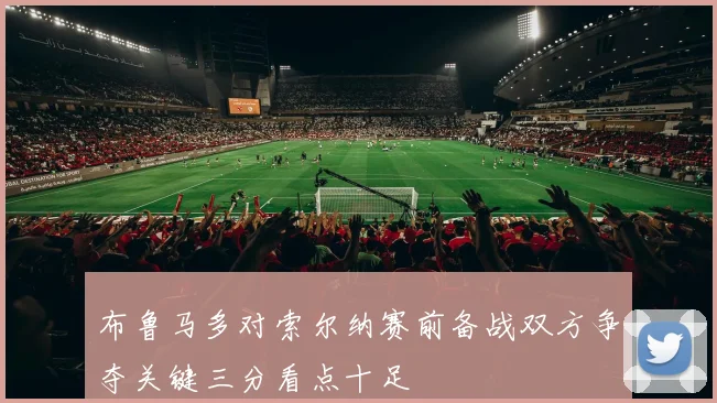 布鲁马多对索尔纳赛前备战双方争夺关键三分看点十足
