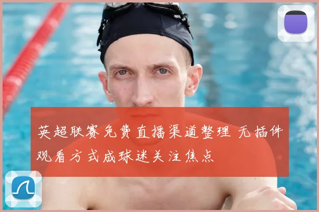 英超联赛免费直播渠道整理 无插件观看方式成球迷关注焦点