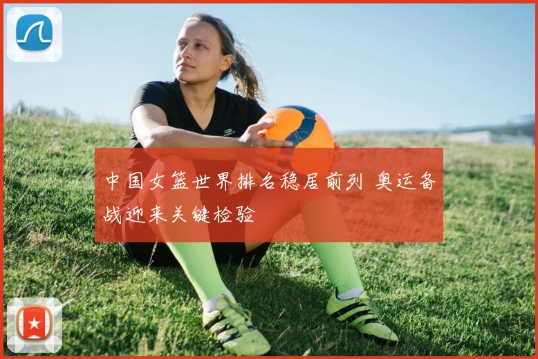 中国女篮世界排名稳居前列 奥运备战迎来关键检验