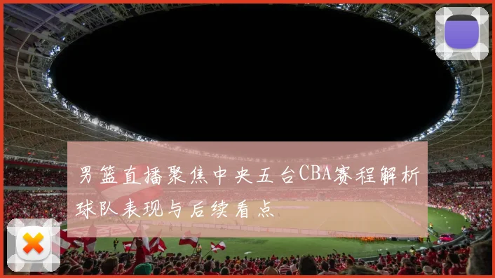 男篮直播聚焦中央五台CBA赛程解析球队表现与后续看点
