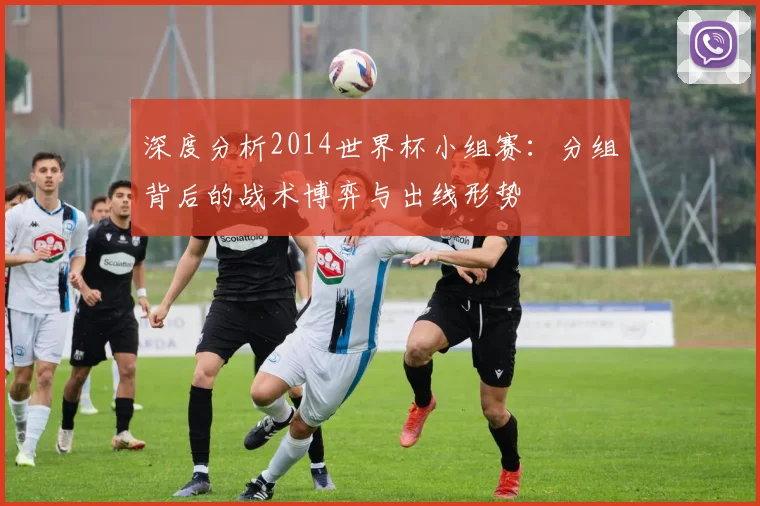 深度分析2014世界杯小组赛：分组背后的战术博弈与出线形势