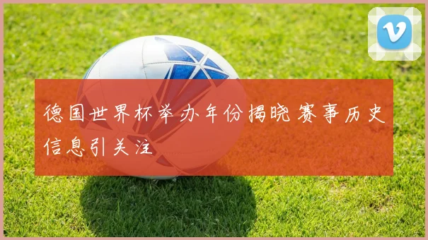 德国世界杯举办年份揭晓 赛事历史信息引关注