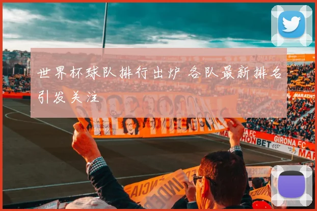 世界杯球队排行出炉 各队最新排名引发关注