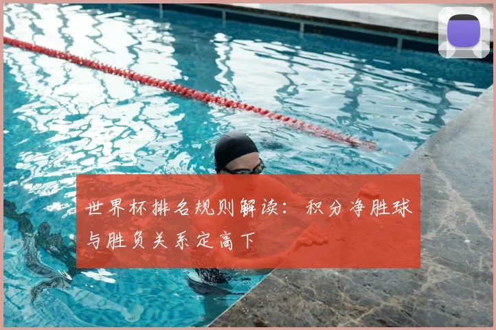 世界杯排名规则解读:积分净胜球与胜负关系定高下