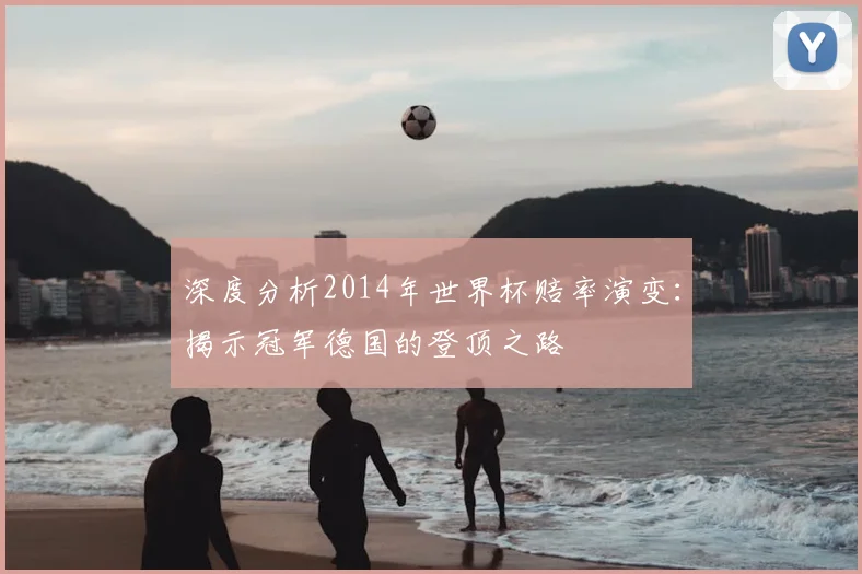 深度分析2014年世界杯赔率演变:揭示冠军德国的登顶之路