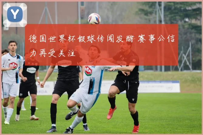 德国世界杯假球传闻发酵 赛事公信力再受关注
