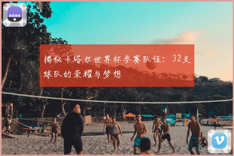 揭秘卡塔尔世界杯参赛队伍：32支球队的荣耀与梦想