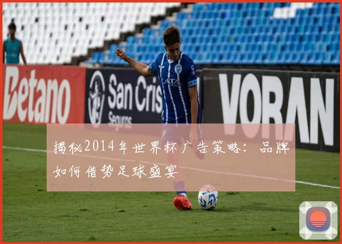 揭秘2014年世界杯广告策略:品牌如何借势足球盛宴