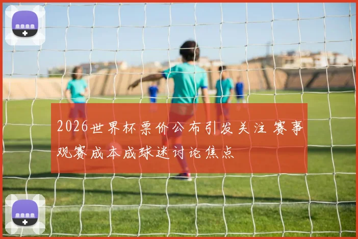2026世界杯票价公布引发关注 赛事观赛成本成球迷讨论焦点