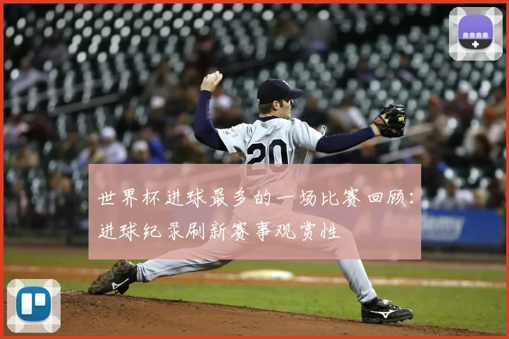 世界杯进球最多的一场比赛回顾：进球纪录刷新赛事观赏性