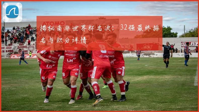 揭秘南非世界杯名次：32强最终排名与积分详情