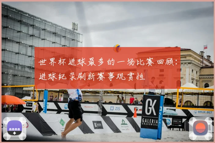 世界杯进球最多的一场比赛回顾:进球纪录刷新赛事观赏性