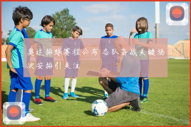 奥运排球赛程公布 各队备战关键场次安排引关注