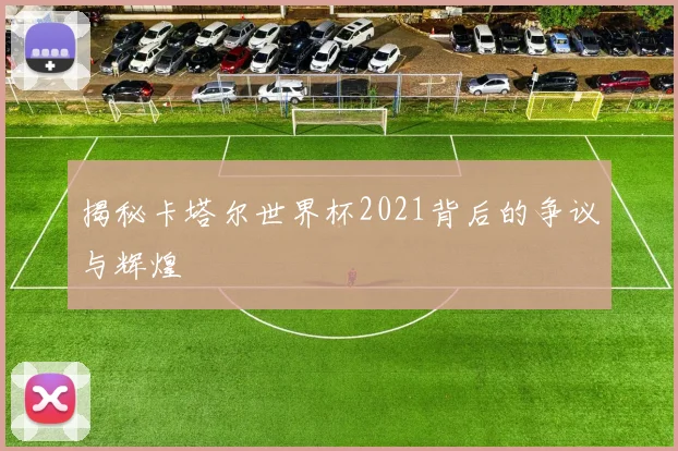 揭秘卡塔尔世界杯2021背后的争议与辉煌