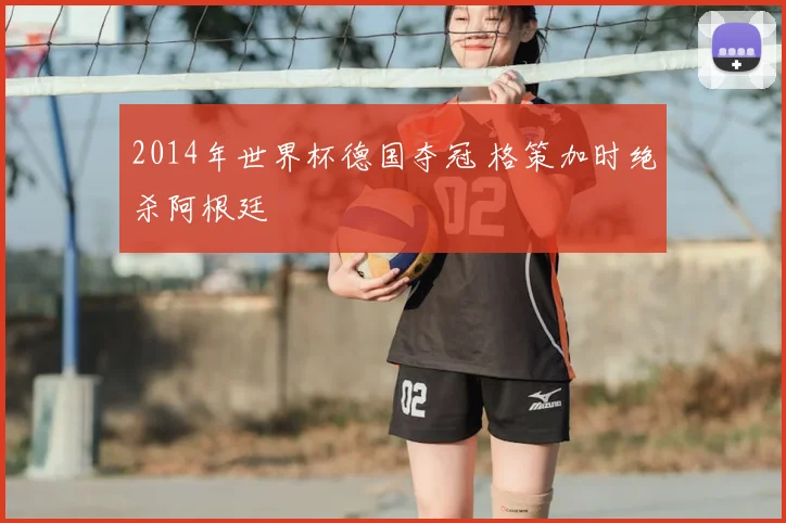 2014年世界杯德国夺冠 格策加时绝杀阿根廷