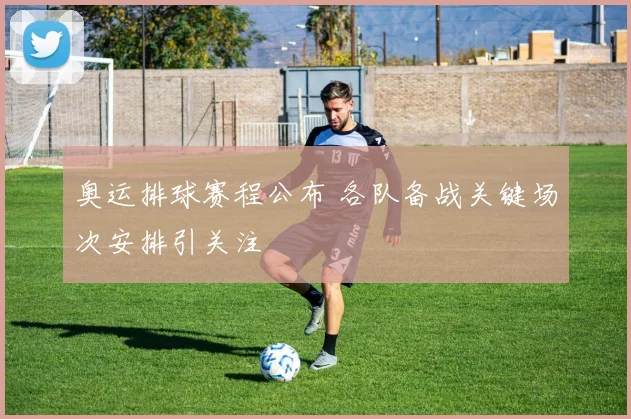 奥运排球赛程公布 各队备战关键场次安排引关注