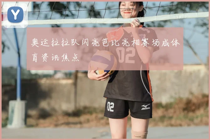 奥运拉拉队闪亮芭比亮相赛场成体育资讯焦点